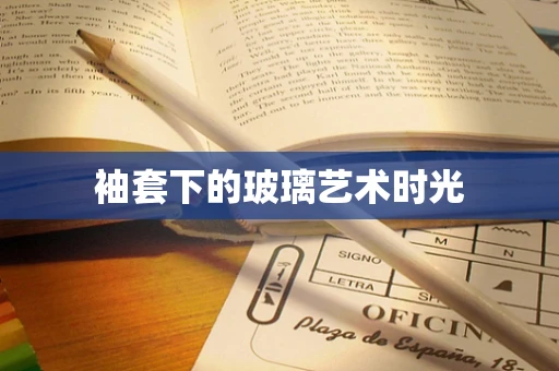 袖套下的玻璃艺术时光