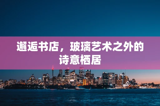 邂逅书店，玻璃艺术之外的诗意栖居