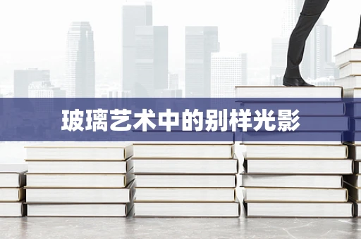 玻璃艺术中的别样光影