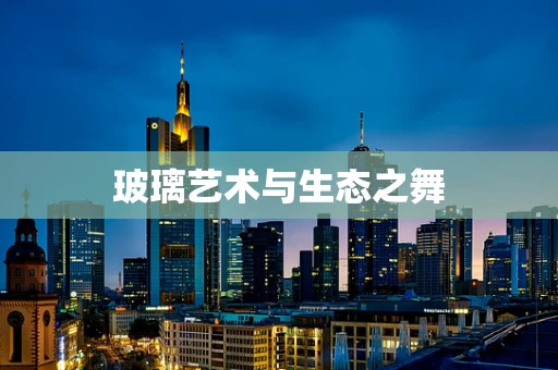 玻璃艺术与生态之舞