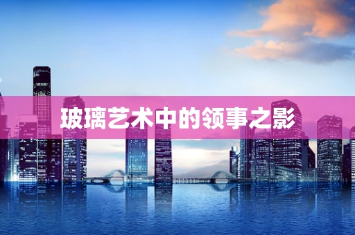 玻璃艺术中的领事之影