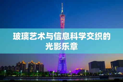 玻璃艺术与信息科学交织的光影乐章