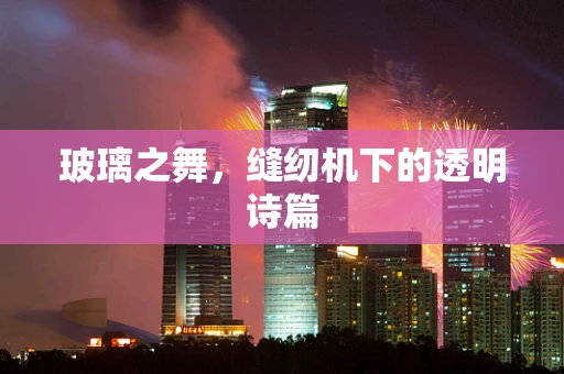 玻璃之舞，缝纫机下的透明诗篇