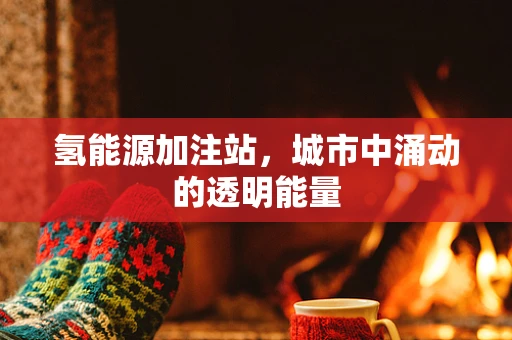 氢能源加注站，城市中涌动的透明能量