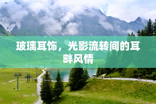 玻璃耳饰，光影流转间的耳畔风情