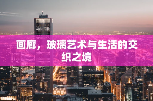 画廊，玻璃艺术与生活的交织之境