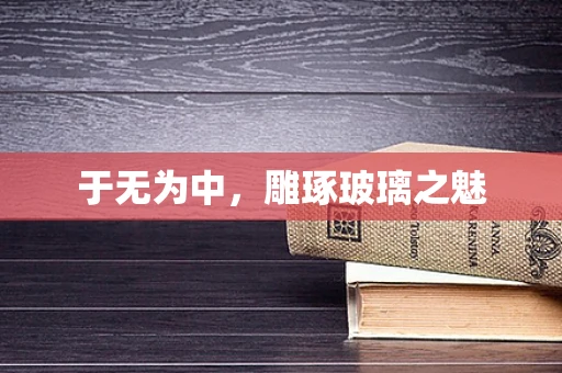 于无为中，雕琢玻璃之魅
