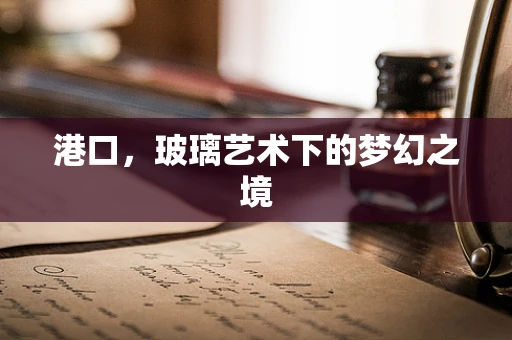 港口，玻璃艺术下的梦幻之境