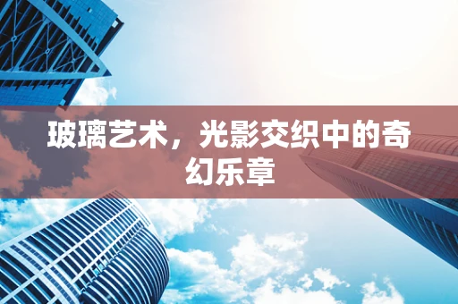 玻璃艺术，光影交织中的奇幻乐章