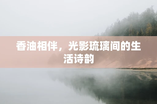 香油相伴，光影琉璃间的生活诗韵