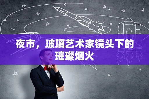 夜市，玻璃艺术家镜头下的璀璨烟火