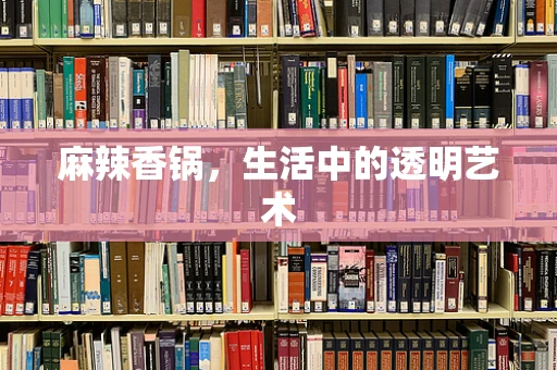 麻辣香锅，生活中的透明艺术