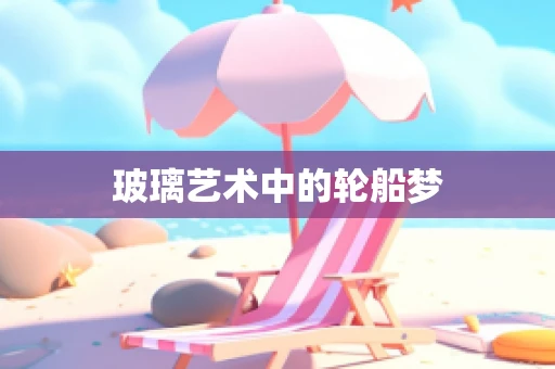 玻璃艺术中的轮船梦