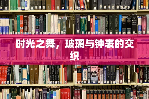 时光之舞，玻璃与钟表的交织
