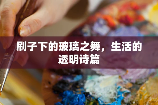刷子下的玻璃之舞，生活的透明诗篇