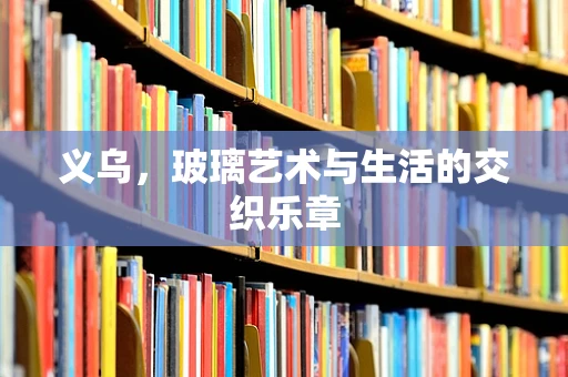义乌，玻璃艺术与生活的交织乐章