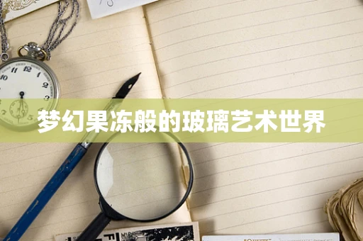 梦幻果冻般的玻璃艺术世界