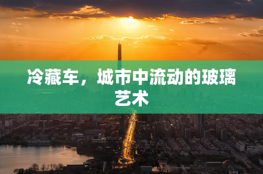 冷藏车，城市中流动的玻璃艺术