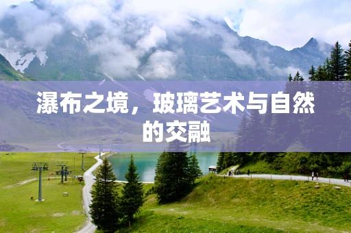 瀑布之境，玻璃艺术与自然的交融