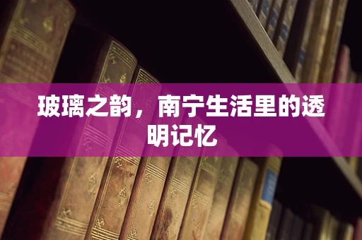 玻璃之韵，南宁生活里的透明记忆