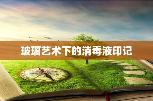 玻璃艺术下的消毒液印记