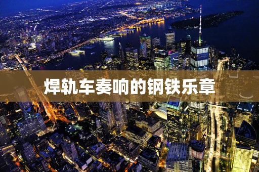 焊轨车奏响的钢铁乐章