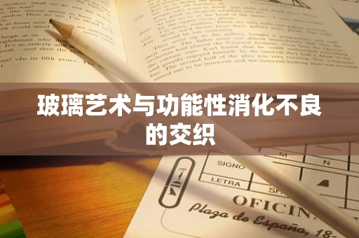 玻璃艺术与功能性消化不良的交织