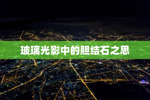 玻璃光影中的胆结石之思