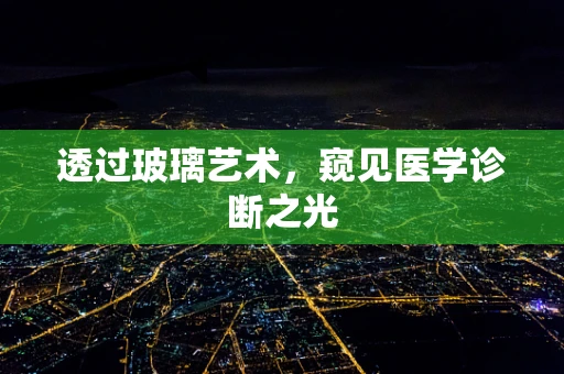 透过玻璃艺术，窥见医学诊断之光