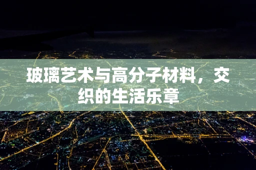 玻璃艺术与高分子材料，交织的生活乐章