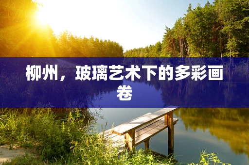 柳州，玻璃艺术下的多彩画卷