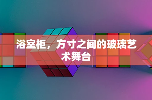 浴室柜，方寸之间的玻璃艺术舞台
