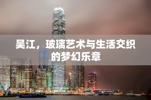 吴江，玻璃艺术与生活交织的梦幻乐章
