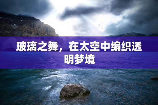 玻璃之舞，在太空中编织透明梦境