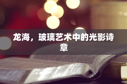 龙海，玻璃艺术中的光影诗章
