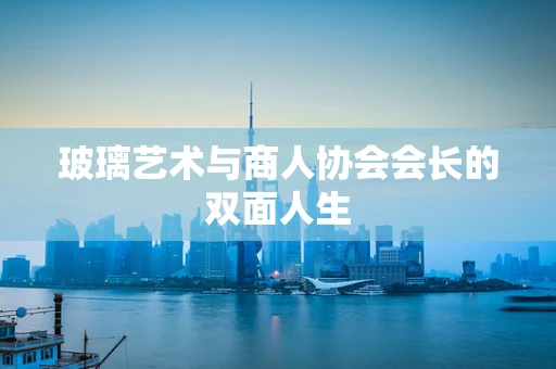 玻璃艺术与商人协会会长的双面人生