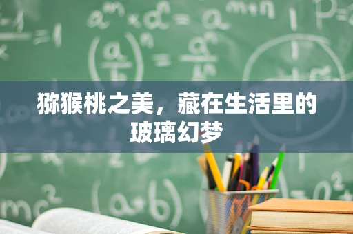 猕猴桃之美，藏在生活里的玻璃幻梦