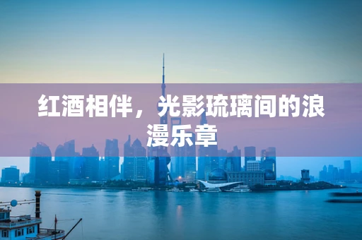 红酒相伴，光影琉璃间的浪漫乐章