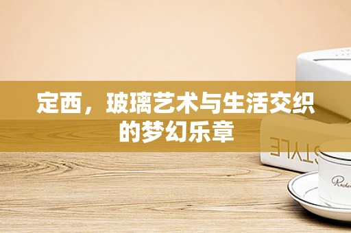 定西，玻璃艺术与生活交织的梦幻乐章