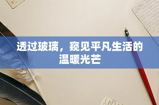 透过玻璃，窥见平凡生活的温暖光芒