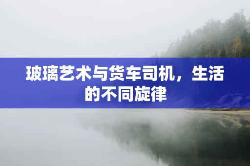 玻璃艺术与货车司机，生活的不同旋律
