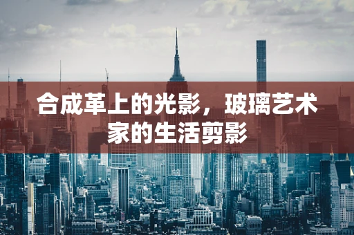 合成革上的光影，玻璃艺术家的生活剪影