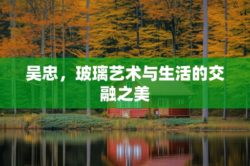 吴忠，玻璃艺术与生活的交融之美