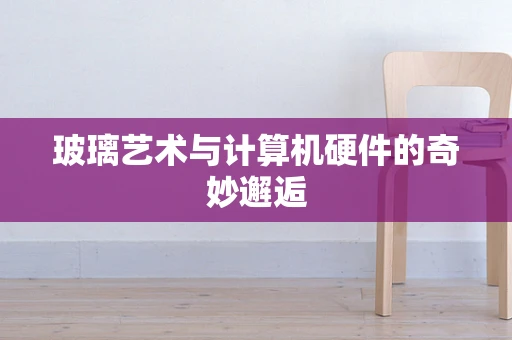 玻璃艺术与计算机硬件的奇妙邂逅