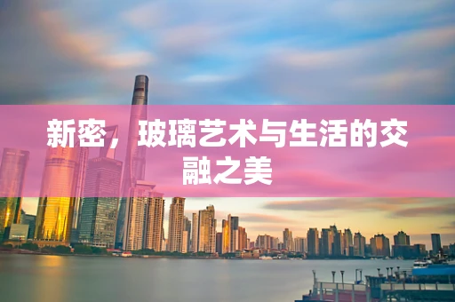 新密，玻璃艺术与生活的交融之美