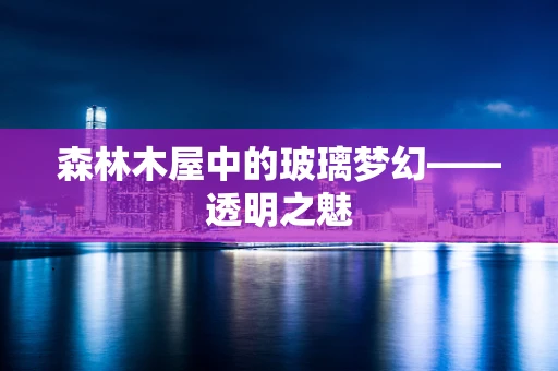 森林木屋中的玻璃梦幻——透明之魅