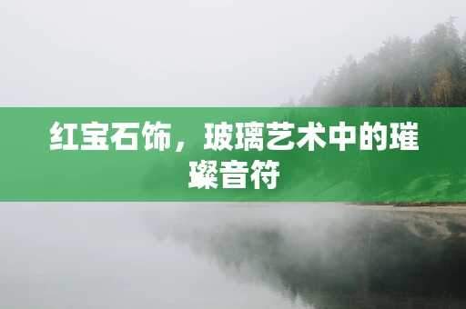 红宝石饰，玻璃艺术中的璀璨音符