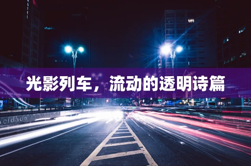 光影列车，流动的透明诗篇