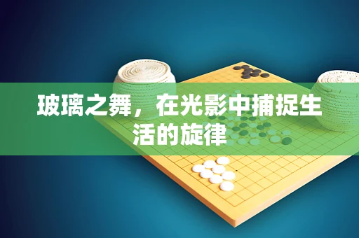 玻璃之舞，在光影中捕捉生活的旋律