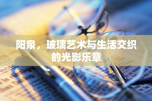 阳泉，玻璃艺术与生活交织的光影乐章